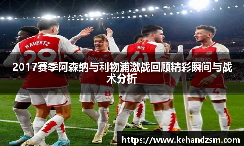 2017赛季阿森纳与利物浦激战回顾精彩瞬间与战术分析